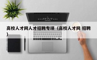 高校人才网人才招聘专项（高校人才网 招聘）