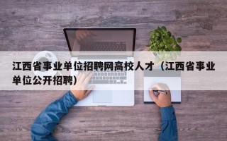 江西省事业单位招聘网高校人才（江西省事业单位公开招聘）