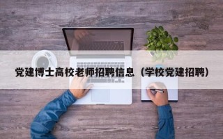 党建博士高校老师招聘信息（学校党建招聘）