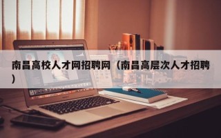南昌高校人才网招聘网（南昌高层次人才招聘）