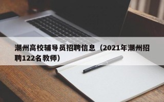 潮州高校辅导员招聘信息（2021年潮州招聘122名教师）