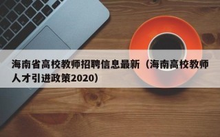 海南省高校教师招聘信息最新（海南高校教师人才引进政策2020）