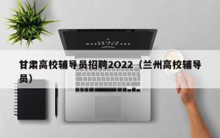 甘肃高校辅导员招聘2O22（兰州高校辅导员）