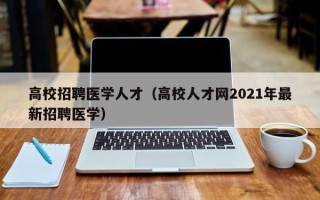 高校招聘医学人才（高校人才网2021年最新招聘医学）