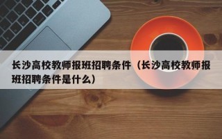 长沙高校教师报班招聘条件（长沙高校教师报班招聘条件是什么）