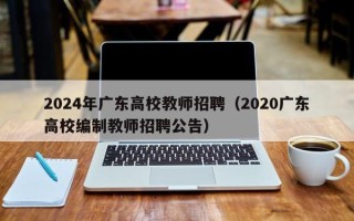 2024年广东高校教师招聘（2020广东高校编制教师招聘公告）