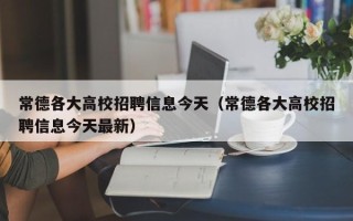 常德各大高校招聘信息今天（常德各大高校招聘信息今天最新）
