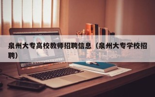 泉州大专高校教师招聘信息（泉州大专学校招聘）