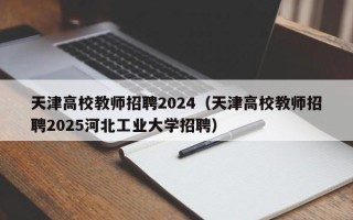 天津高校教师招聘2024（天津高校教师招聘2025河北工业大学招聘）