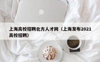 上海高校招聘北方人才网（上海发布2021高校招聘）