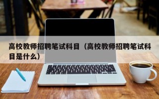 高校教师招聘笔试科目（高校教师招聘笔试科目是什么）