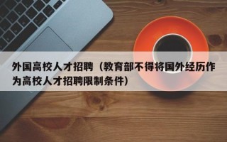 外国高校人才招聘（教育部不得将国外经历作为高校人才招聘限制条件）
