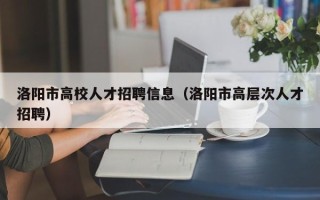 洛阳市高校人才招聘信息（洛阳市高层次人才招聘）