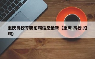 重庆高校专职招聘信息最新（重庆 高校 招聘）