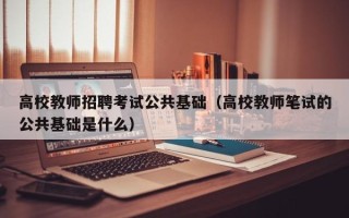 高校教师招聘考试公共基础（高校教师笔试的公共基础是什么）