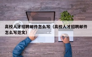高校人才招聘邮件怎么写（高校人才招聘邮件怎么写范文）