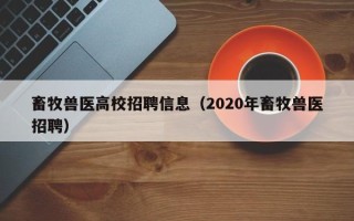 畜牧兽医高校招聘信息（2020年畜牧兽医招聘）