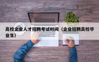 高校企业人才招聘考试时间（企业招聘高校毕业生）