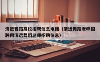 清远舞蹈高校招聘信息电话（清远舞蹈老师招聘网清远舞蹈老师招聘信息）