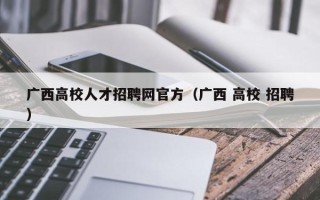 广西高校人才招聘网官方（广西 高校 招聘）