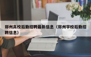 郑州高校后勤招聘最新信息（郑州学校后勤招聘信息）