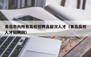 青岛市内所有高校招聘高层次人才（青岛高校人才招聘网）