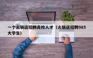 一个火锅店招聘高校人才（火锅店招聘985大学生）