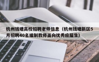 杭州钱塘高校招聘老师信息（杭州钱塘新区5月招聘40名编制教师面向优秀应届生）