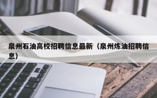 泉州石油高校招聘信息最新（泉州炼油招聘信息）
