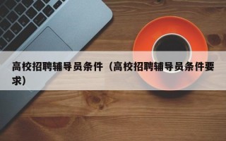 高校招聘辅导员条件（高校招聘辅导员条件要求）
