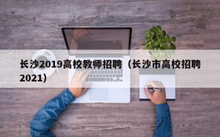 长沙2019高校教师招聘（长沙市高校招聘2021）