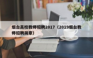 烟台高校教师招聘2017（2019烟台教师招聘简章）