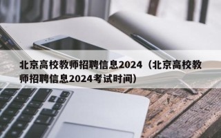 北京高校教师招聘信息2024（北京高校教师招聘信息2024考试时间）