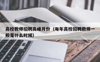 高校教师招聘高峰月份（每年高校招聘教师一般是什么时候）