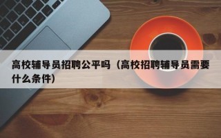 高校辅导员招聘公平吗（高校招聘辅导员需要什么条件）