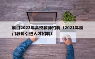 厦门2023年高校教师招聘（2021年厦门教师引进人才招聘）