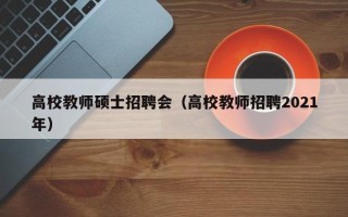 高校教师硕士招聘会（高校教师招聘2021年）