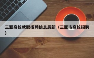 三亚高校就职招聘信息最新（三亚市高校招聘）