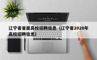 辽宁省省属高校招聘信息（辽宁省2020年高校招聘信息）