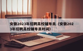 安徽2023年招聘高校辅导员（安徽2023年招聘高校辅导员时间）