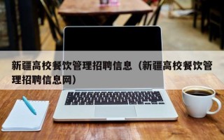 新疆高校餐饮管理招聘信息（新疆高校餐饮管理招聘信息网）