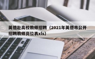 英德赴高校教师招聘（2021年英德市公开招聘教师岗位表xls）