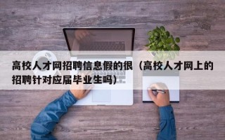 高校人才网招聘信息假的很（高校人才网上的招聘针对应届毕业生吗）
