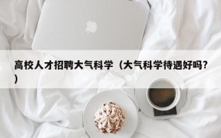 高校人才招聘大气科学（大气科学待遇好吗?）