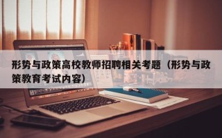 形势与政策高校教师招聘相关考题（形势与政策教育考试内容）