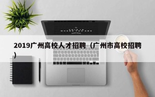 2019广州高校人才招聘（广州市高校招聘）