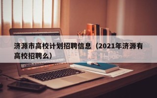 济源市高校计划招聘信息（2021年济源有高校招聘么）