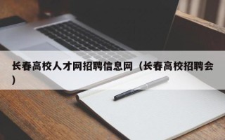 长春高校人才网招聘信息网（长春高校招聘会）