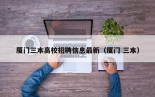 厦门三本高校招聘信息最新（厦门 三本）