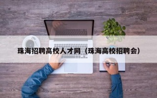珠海招聘高校人才网（珠海高校招聘会）